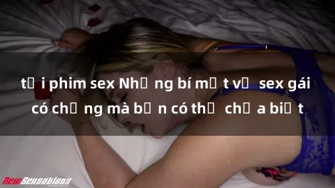 tải phim sex Những bí mật về sex gái có chồng mà bạn có thể chưa biết