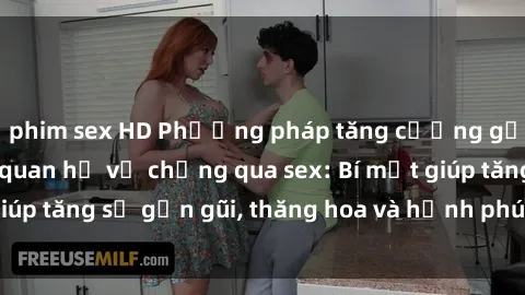 phim sex HD Phương pháp tăng cường gắn kết trong mối quan hệ vợ chồng qua sex: Bí mật giúp tăng sự gần gũi, thăng hoa và hạnh phúc cho cặp đôi