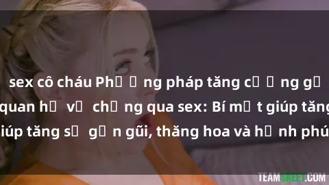 sex cô cháu Phương pháp tăng cường gắn kết trong mối quan hệ vợ chồng qua sex: Bí mật giúp tăng sự gần gũi, thăng hoa và hạnh phúc cho cặp đôi