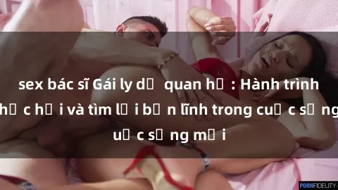 sex bác sĩ Gái ly dị quan hệ: Hành trình tự phục hồi và tìm lại bản lĩnh trong cuộc sống mới