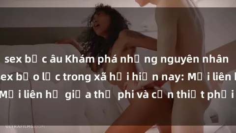 sex bắc âu Khám phá những nguyên nhân và hậu quả của sex bạo lực trong xã hội hiện nay: Mối liên hệ giữa thị phi và cần thiết phải ngăn chặn.