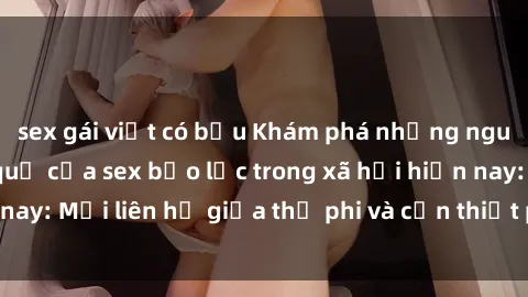 sex gái việt có bầu Khám phá những nguyên nhân và hậu quả của sex bạo lực trong xã hội hiện nay: Mối liên hệ giữa thị phi và cần thiết phải ngăn chặn.