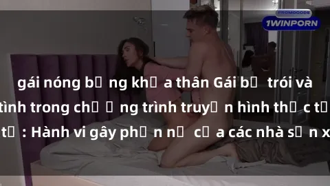 gái nóng bỏng khỏa thân Gái bị trói và bị ép buộc làm tình trong chương trình truyền hình thực tế: Hành vi gây phẫn nộ của các nhà sản xuất và người xem.