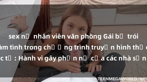 sex nữ nhân viên văn phòng Gái bị trói và bị ép buộc làm tình trong chương trình truyền hình thực tế: Hành vi gây phẫn nộ của các nhà sản xuất và người xem.