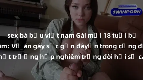 sex bà bầu việt nam Gái mới 18 tuổi bị trói và bị hiếp dâm: Vụ án gây sốc gần đâyến trong cộng đồng. Đây là một trường hợp nghiêm trọng đòi hỏi sự can thiệp mạnh mẽ từ phía công lý.