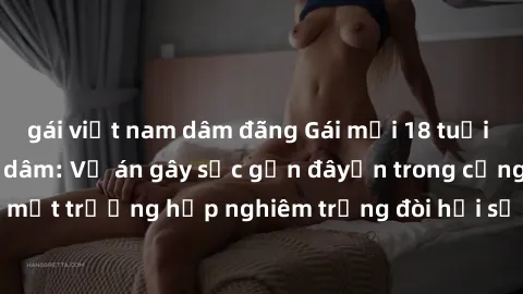 gái việt nam dâm đãng Gái mới 18 tuổi bị trói và bị hiếp dâm: Vụ án gây sốc gần đâyến trong cộng đồng. Đây là một trường hợp nghiêm trọng đòi hỏi sự can thiệp mạnh mẽ từ phía công lý.