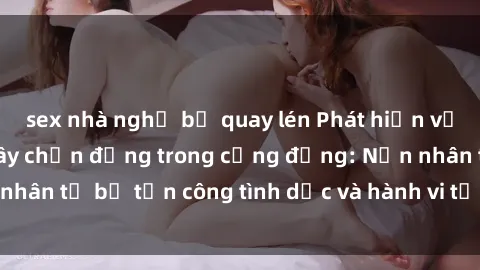 sex nhà nghỉ bị quay lén Phát hiện vụ án bạo dâm sex gây chấn động trong cộng đồng: Nạn nhân tố bị tấn công tình dục và hành vi tệ hại được tiết lộ