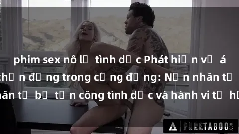 phim sex nô lệ tình dục Phát hiện vụ án bạo dâm sex gây chấn động trong cộng đồng: Nạn nhân tố bị tấn công tình dục và hành vi tệ hại được tiết lộ
