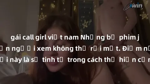 gái call girl việt nam Những bộ phim jav SM không che khiến người xem không thể rời mắt. Điểm nổi bật của thể loại này là sự tinh tế trong cách thể hiện cảm xúc và sự hấp dẫn của những cảnh quay.