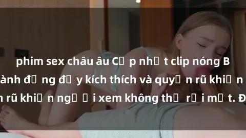 phim sex châu âu Cập nhật clip nóng BDSM: Những pha hành động đầy kích thích và quyến rũ khiến người xem không thể rời mắt. Đừng bỏ lỡ!