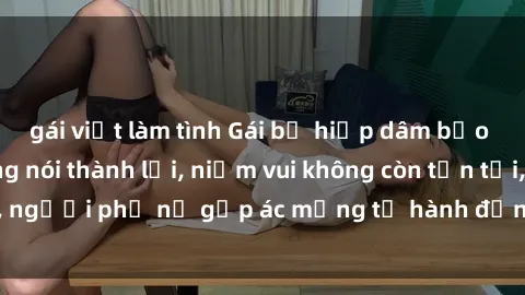 gái việt làm tình Gái bị hiếp dâm bạo lực: Nỗi đau không nói thành lời, niềm vui không còn tồn tại, người phụ nữ gặp ác mộng từ hành động độc ác của kẻ xấu.