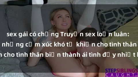 sex gái có chồng Truyện sex loạn luân: Bí mật gia đình và những cảm xúc khó tả khiến cho tình thân biến thành ái tình đầy nhiệt huyết