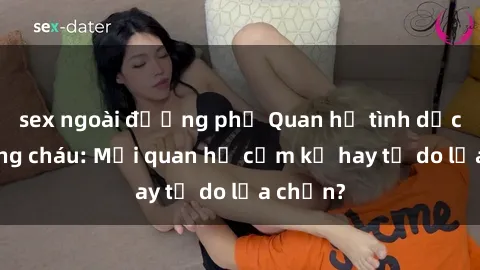 sex ngoài đường phố Quan hệ tình dục giữa ông cháu: Mối quan hệ cấm kỵ hay tự do lựa chọn?