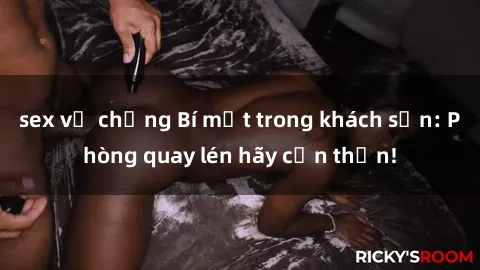 sex vợ chồng Bí mật trong khách sạn: Phòng quay lén hãy cẩn thận!