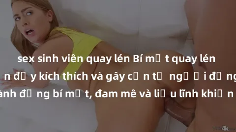 sex sinh viên quay lén Bí mật quay lén làm tình: Câu chuyện đầy kích thích và gây cấn từ người đứng sau camera. Hành động bí mật, đam mê và liều lĩnh khiến cho tình yêu trở nên mãnh liệt hơn bao giờ h