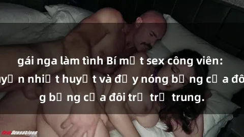 gái nga làm tình Bí mật sex công viên: Những câu chuyện nhiệt huyết và đầy nóng bỏng của đôi trẻ trẻ trung.