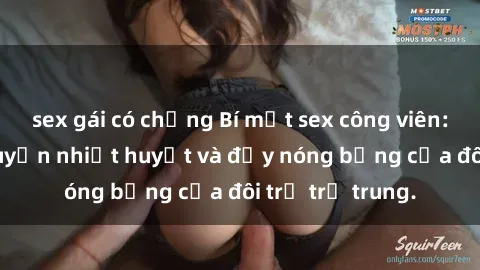sex gái có chồng Bí mật sex công viên: Những câu chuyện nhiệt huyết và đầy nóng bỏng của đôi trẻ trẻ trung.