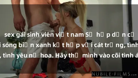 sex gái sinh viên việt nam Sự hấp dẫn của sex bãi biển: Khi sóng biển xanh kết hợp với cát trắng, tình yêu nở hoa. Hãy thả mình vào cõi tình ái giữa sóng biển!