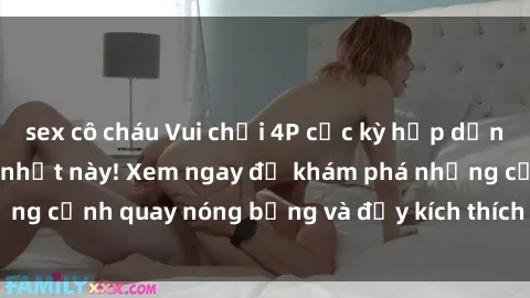 sex cô cháu Vui chơi 4P cực kỳ hấp dẫn trong phim sex mới nhất này! Xem ngay để khám phá những cảnh quay nóng bỏng và đầy kích thích của bộ phim này!
