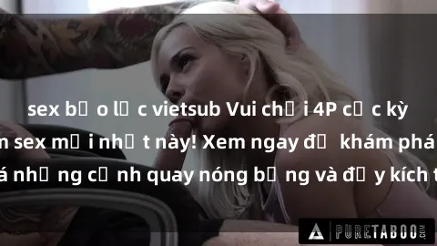 sex bạo lực vietsub Vui chơi 4P cực kỳ hấp dẫn trong phim sex mới nhất này! Xem ngay để khám phá những cảnh quay nóng bỏng và đầy kích thích của bộ phim này!