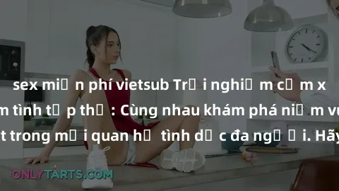 sex miễn phí vietsub Trải nghiệm cảm xúc mới mẻ với làm tình tập thể: Cùng nhau khám phá niềm vui và sự mãnh liệt trong mối quan hệ tình dục đa người. Hãy thử ngay để biết cảm giác thú vị này!