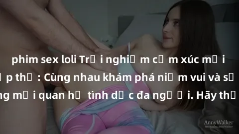 phim sex loli Trải nghiệm cảm xúc mới mẻ với làm tình tập thể: Cùng nhau khám phá niềm vui và sự mãnh liệt trong mối quan hệ tình dục đa người. Hãy thử ngay để biết cảm giác thú vị này!