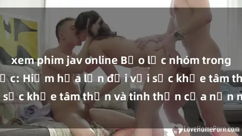 xem phim jav online Bạo lực nhóm trong các hành vi tình dục: Hiểm họa lớn đối với sức khỏe tâm thần và tinh thần của nạn nhân.