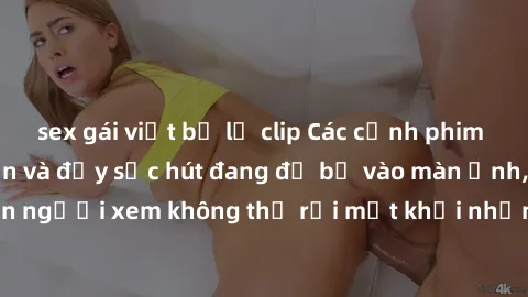 sex gái việt bị lộ clip Các cảnh phim sex bukkake hấp dẫn và đầy sức hút đang đổ bộ vào màn ảnh, khiến người xem không thể rời mắt khỏi những cảnh quay đầy kích thích.