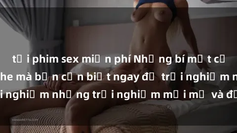 tải phim sex miễn phí Những bí mật của sex nhóm không che mà bạn cần biết ngay để trải nghiệm những trải nghiệm mới mẻ và đầy kích thích.