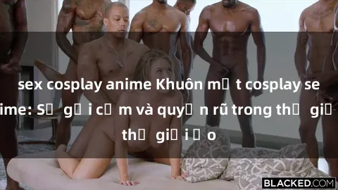 sex cosplay anime Khuôn mặt cosplay sex anime: Sự gợi cảm và quyến rũ trong thế giới ảo