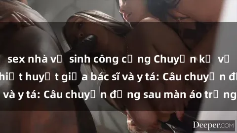sex nhà vệ sinh công cộng Chuyện kể về cuộc tình đầy nhiệt huyết giữa bác sĩ và y tá: Câu chuyện đằng sau màn áo trắng
