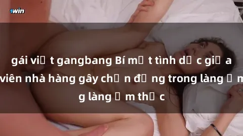 gái việt gangbang Bí mật tình dục giữa nhân viên nhà hàng gây chấn động trong làng ẩm thực