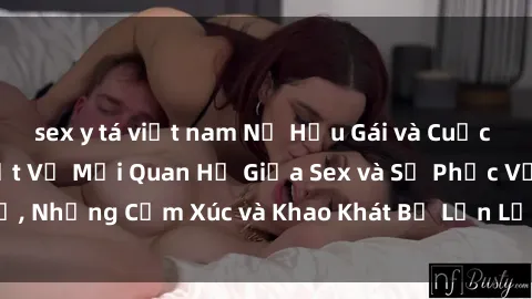 sex y tá việt nam Nữ Hầu Gái và Cuộc Sống Của Họ: Bí Mật Về Mối Quan Hệ Giữa Sex và Sự Phục Vụ, Những Cảm Xúc và Khao Khát Bị Lẫn Lộn Trong Lĩnh Vực Này.