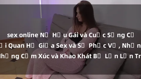 sex online Nữ Hầu Gái và Cuộc Sống Của Họ: Bí Mật Về Mối Quan Hệ Giữa Sex và Sự Phục Vụ, Những Cảm Xúc và Khao Khát Bị Lẫn Lộn Trong Lĩnh Vực Này.