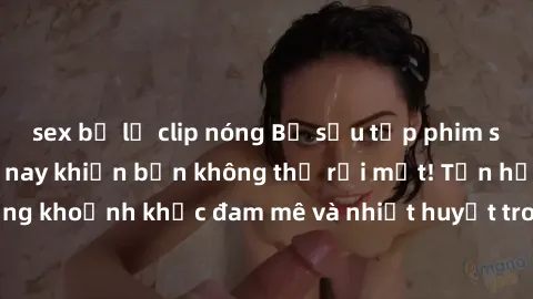 sex bị lộ clip nóng Bộ sưu tập phim sex Mỹ hot nhất năm nay khiến bạn không thể rời mắt! Tận hưởng những khoảnh khắc đam mê và nhiệt huyết trong các tác phẩm nóng bỏng này!