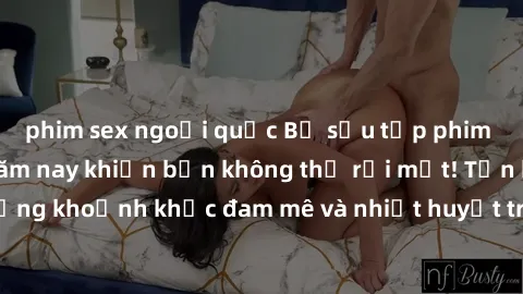 phim sex ngoại quốc Bộ sưu tập phim sex Mỹ hot nhất năm nay khiến bạn không thể rời mắt! Tận hưởng những khoảnh khắc đam mê và nhiệt huyết trong các tác phẩm nóng bỏng này!