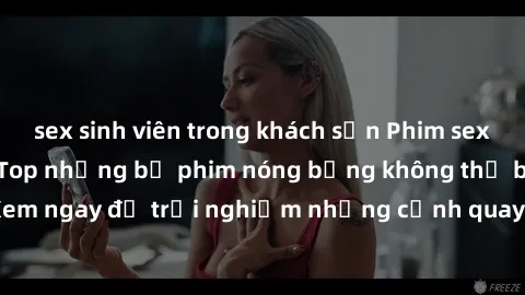 sex sinh viên trong khách sạn Phim sex châu Âu đỉnh cao: Top những bộ phim nóng bỏng không thể bỏ qua! Xem ngay để trải nghiệm những cảnh quay đầy kích thích và cuồng nhiệt.