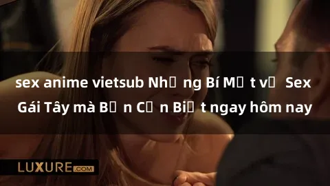 sex anime vietsub Những Bí Mật về Sex Gái Tây mà Bạn Cần Biết ngay hôm nay