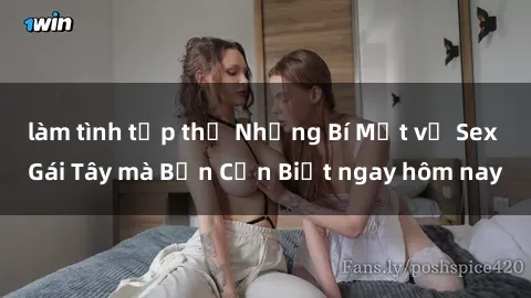làm tình tập thể Những Bí Mật về Sex Gái Tây mà Bạn Cần Biết ngay hôm nay