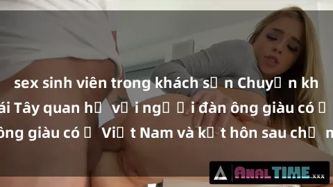 sex sinh viên trong khách sạn Chuyện không thể tin nổi: Gái Tây quan hệ với người đàn ông giàu có ở Việt Nam và kết hôn sau chỉ một tháng