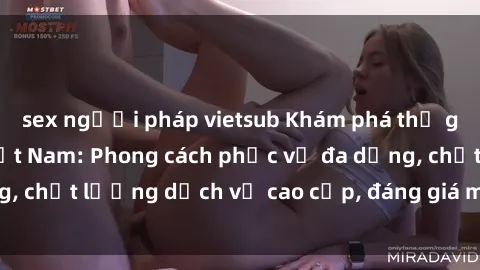 sex người pháp vietsub Khám phá thế giới của gái gọi Việt Nam: Phong cách phục vụ đa dạng, chất lượng dịch vụ cao cấp, đáng giá mọi khoản chi phí