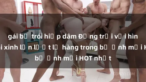 gái bị trói hiếp dâm Động trời với hình ảnh gái xinh lần lượt lộ hàng trong bộ ảnh mới HOT nhất