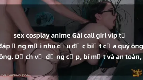 sex cosplay anime Gái call girl vip tư vấn chuyên nghiệp, đáp ứng mọi nhu cầu đặc biệt của quý ông. Dịch vụ đẳng cấp, bí mật và an toàn, hãy tìm hiểu ngay!