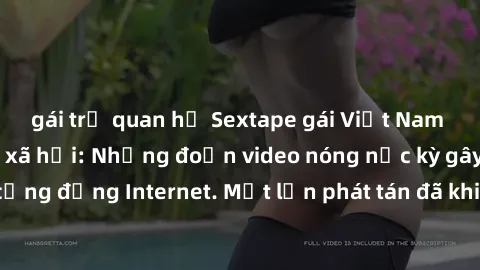 gái trẻ quan hệ Sextape gái Việt Nam gây sốt trên mạng xã hội: Những đoạn video nóng nực kỳ gây chấn động cộng đồng Internet. Một lần phát tán đã khiến người xem không thể rời mắt.