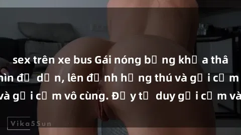 sex trên xe bus Gái nóng bỏng khỏa thân khiến mọi ánh nhìn đổ dồn, lên đỉnh hứng thú và gợi cảm vô cùng. Đầy tư duy gợi cảm và quyến rũ.