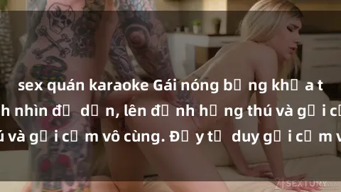 sex quán karaoke Gái nóng bỏng khỏa thân khiến mọi ánh nhìn đổ dồn, lên đỉnh hứng thú và gợi cảm vô cùng. Đầy tư duy gợi cảm và quyến rũ.