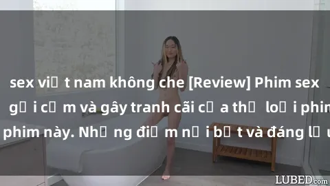 sex việt nam không che [Review] Phim sex loli: Đánh giá về sự gợi cảm và gây tranh cãi của thể loại phim này. Những điểm nổi bật và đáng lưu ý khi xem phim loli.
