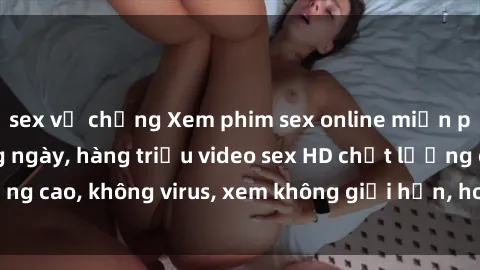 sex vợ chồng Xem phim sex online miễn phí, cập nhật hàng ngày, hàng triệu video sex HD chất lượng cao, không virus, xem không giới hạn, hoàn toàn miễn phí.
