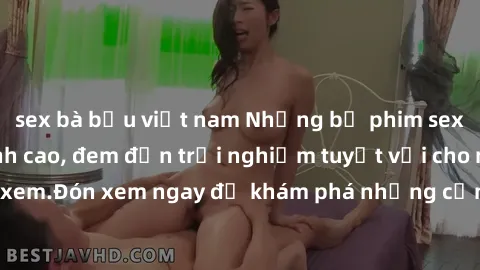 sex bà bầu việt nam Những bộ phim sex không che HD đỉnh cao, đem đến trải nghiệm tuyệt vời cho người xem.Đón xem ngay để khám phá những cảnh quay đẹp mắt và kích thích.