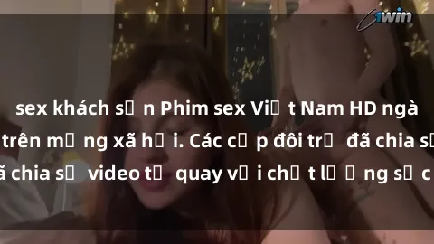 sex khách sạn Phim sex Việt Nam HD ngày càng phổ biến trên mạng xã hội. Các cặp đôi trẻ đã chia sẻ video tự quay với chất lượng sắc nét, gợi cảm.